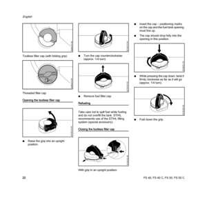 Page 24FS 40, FS 40 C, FS 50, FS 50 C
English
22 Toolless filler cap (with folding grip)
Threaded filler cap
Opening the toolless filler cap
NRaise the grip into an upright 
position.NTurn the cap counterclockwise 
(approx. 1/4 turn).
NRemove fuel filler cap.Refueling
Take care not to spill fuel while fueling 
and do not overfill the tank. STIHL 
recommends use of the STIHL filling 
system (special accessory).
Closing the toolless filler cap
With grip in an upright position:NInsert the cap – positioning marks...