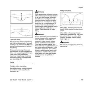 Page 21MS 170, MS 170 C, MS 180, MS 180 C
English
19 Logs under strain:
Risk of pinching! Always start relieving 
cut (1) at compression side.Then make 
bucking cut (2) at tension side. If the saw 
pinches, stop the engine and remove it 
from the log.
Only properly trained professionals 
should work in an area where the logs, 
limbs and roots are tangled. Working in 
"blow down" areas is extremely 
hazardous. Drag the logs into a clear 
area before cutting. Pull out exposed 
and cleared logs first....