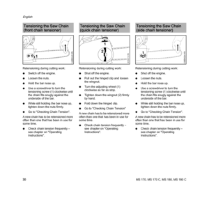 Page 32MS 170, MS 170 C, MS 180, MS 180 C
English
30 Retensioning during cutting work:
NSwitch off the engine.
NLoosen the nuts.
NHold the bar nose up.
NUse a screwdriver to turn the 
tensioning screw (1) clockwise until 
the chain fits snugly against the 
underside of the bar.
NWhile still holding the bar nose up, 
tighten down the nuts firmly.
NGo to "Checking Chain Tension".
A new chain has to be retensioned more 
often than one that has been in use for 
some time.
NCheck chain tension frequently –...