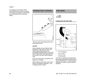 Page 36MS 170, MS 170 C, MS 180, MS 180 C
English
34 for assistance if necessary STIHL 
recommends that you have servicing 
and repair work carried out exclusively 
by an authorized STIHL servicing 
dealer.
The saw chain must always throw off a 
small amount of oil.
NOTICE
Never operate your saw without chain 
lubrication. If the chain runs dry, the 
whole cutting attachment will be 
irretrievably damaged within a very short 
time. Always check chain lubrication and 
the oil level in the tank before starting...