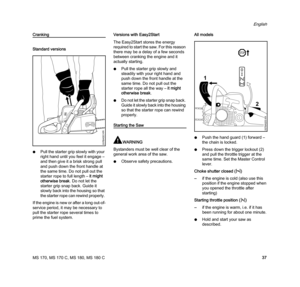 Page 39MS 170, MS 170 C, MS 180, MS 180 C
English
37
Cranking
Standard versions
NPull the starter grip slowly with your 
right hand until you feel it engage – 
and then give it a brisk strong pull 
and push down the front handle at 
the same time. Do not pull out the 
starter rope to full length – it might 
otherwise break. Do not let the 
starter grip snap back. Guide it 
slowly back into the housing so that 
the starter rope can rewind properly. 
If the engine is new or after a long out-of-
service period, it...