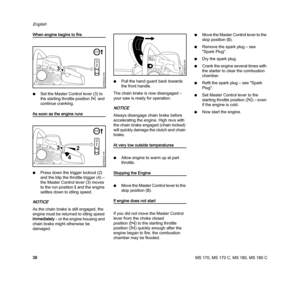 Page 40MS 170, MS 170 C, MS 180, MS 180 C
English
38
When engine begins to fire
NSet the Master Control lever (3) to 
the starting throttle positionn and 
continue cranking.
As soon as the engine runs
NPress down the trigger lockout (2) 
and the blip the throttle trigger (4) – 
the Master Control lever (3) moves 
to the run positionF and the engine 
settles down to idling speed.
NOTICE
As the chain brake is still engaged, the 
engine must be returned to idling speed 
immediately – or the engine housing and...