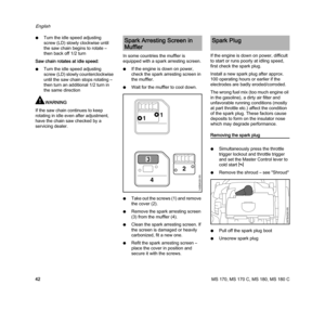 Page 44MS 170, MS 170 C, MS 180, MS 180 C
English
42 NTurn the idle speed adjusting 
screw (LD) slowly clockwise until 
the saw chain begins to rotate – 
then back off 1/2 turn
Saw chain rotates at idle speed:
NTurn the idle speed adjusting 
screw (LD) slowly counterclockwise 
until the saw chain stops rotating – 
then turn an additional 1/2 turn in 
the same direction
WARNING
If the saw chain continues to keep 
rotating in idle even after adjustment, 
have the chain saw checked by a 
servicing dealer.In some...