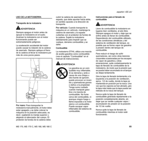 Page 67MS 170, MS 170 C, MS 180, MS 180 C
español / EE.UU
65
USO DE LA MOTOSIERRA
Transporte de la motosierra
ADVERTENCIA
Siempre apague el motor antes de 
apoyar la motosierra en el suelo. 
Acarrear la motosierra con el motor 
funcionando puede ser 
extremadamente peligroso.
La aceleración accidental del motor 
puede causar la rotación de la cadena 
de aserrado. Siempre aplique el freno 
de la cadena al llevar la motosierra por 
más de unos pocos pasos.
Por mano: Para transportar la 
motosierra manualmente, el...