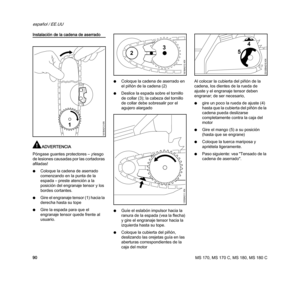 Page 92MS 170, MS 170 C, MS 180, MS 180 C
español / EE.UU
90
Instalación de la cadena de aserrado
ADVERTENCIA
Póngase guantes protectores – ¡riesgo 
de lesiones causadas por las cortadoras 
afiladas!
NColoque la cadena de aserrado 
comenzando en la punta de la 
espada – preste atención a la 
posición del engranaje tensor y los 
bordes cortantes.
NGire el engranaje tensor (1) hacia la 
derecha hasta su tope
NGire la espada para que el 
engranaje tensor quede frente al 
usuario.NColoque la cadena de aserrado en...