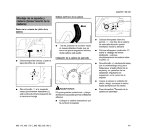 Page 93MS 170, MS 170 C, MS 180, MS 180 C
español / EE.UU
91 Retiro de la cubierta del piñón de la 
cadena
NDesenrosque las tuercas y quite al 
tapa del piñón de la cadena
NGire el tornillo (1) a la izquierda 
hasta que el tensor deslizante (2) 
esté contra el extremo izquierdo de 
la ranura en la caja
Soltado del freno de la cadena
NTire del protector de la mano hacia 
el mango delantero hasta que se 
escuche que se engancha - el freno 
de la cadena está suelto
Instalación de la cadena de aserrado
ADVERTENCIA...