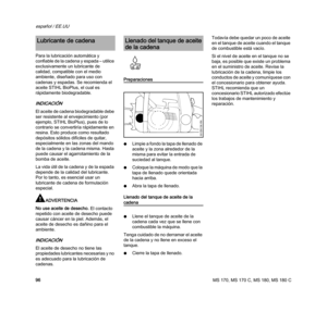 Page 98MS 170, MS 170 C, MS 180, MS 180 C
español / EE.UU
96 Para la lubricación automática y 
confiable de la cadena y espada – utilice 
exclusivamente un lubricante de 
calidad, compatible con el medio 
ambiente, diseñado para uso con 
cadenas y espadas. Se recomienda el 
aceite STIHL BioPlus, el cual es 
rápidamente biodegradable.
INDICACIÓN
El aceite de cadena biodegradable debe 
ser resistente al envejecimiento (por 
ejemplo, STIHL BioPlus), pues de lo 
contrario se convertiría rápidamente en 
resina. Esto...