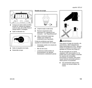 Page 107MS 250
español / EE.UU
105 NColoque los dedos detrás del filtro 
de aire (3), coloque los pulgares 
contra la caja, gire el filtro hacia el 
mango trasero y extráigalo. 
NQuite el obturador (4).
NQuite el casquillo de la bujía.
NDestornille la bujía.
Revisión de la bujía
NLimpie la bujía si está sucia.
NRevise la separación entre 
electrodos (A) y ajústela de ser 
necesario – vea "Especificaciones".
NUtilice únicamente bujías tipo 
resistor cuyo margen de 
rendimiento sea el aprobado.
Corrija los...