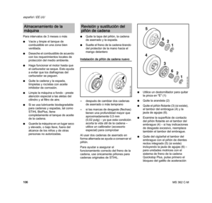 Page 108MS 362 C-M
español / EE.UU
106 Para intervalos de 3 meses o más
NVacíe y limpie el tanque de 
combustible en una zona bien 
ventilada.
NDeseche el combustible de acuerdo 
con los requerimientos locales de 
protección del medio ambiente.
NHaga funcionar el motor hasta que 
el carburador se seque. Esto ayuda 
a evitar que los diafragmas del 
carburador se peguen.
NQuite la cadena y la espada, 
límpielas y rocíelas con aceite 
inhibidor de corrosión.
NLimpie la máquina a fondo - preste 
atención especial a...