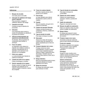 Page 116MS 362 C-M
español / EE.UU
114
Definiciones
1. Bloqueo de envuelta.
Una traba para la envuelta.
2 Interruptor de calefactor del mango 
(opción especial).
Para encender y apagar el 
calefactor eléctrico del mango.
3 Casquillo de la bujía.
Conecta la bujía al alambre de 
encendido.
4 Obturador.
Con posiciones para invierno y 
verano. El carburador se calienta en 
la posición de invierno.
5 Válvula de descompresión (se 
reposiciona automáticamente)
Al activarla, alivia la presión de 
compresión para...