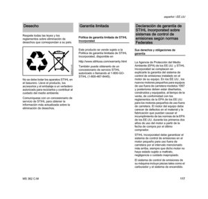 Page 119MS 362 C-M
español / EE.UU
117 Respete todas las leyes y los 
reglamentos sobre eliminación de 
desechos que correspondan a su país. 
No se debe botar los aparatos STIHL en 
el basurero. Lleve el producto, los 
accesorios y el embalaje a un vertedero 
autorizado para reciclarlos y contribuir al 
cuidado del medio ambiente.
Comuníquese con un concesionario de 
servicio de STIHL para obtener la 
información más actualizada sobre la 
eliminación de desechos.Política de garantía limitada de STIHL...