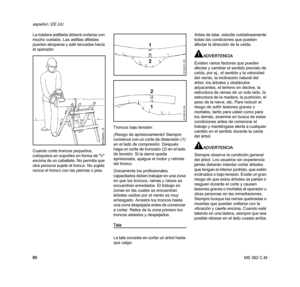 Page 82MS 362 C-M
español / EE.UU
80 La madera astillada deberá cortarse con 
mucho cuidado. Las astillas afiladas 
pueden atraparse y salir lanzadas hacia 
el operador.
Cuando corte troncos pequeños, 
colóquelos en soportes en forma de "V" 
encima de un caballete. No permita que 
otra persona sujete el tronco. No sujete 
nunca el tronco con las piernas o pies.Troncos bajo tensión:
¡Riesgo de aprisionamiento! Siempre 
comience con un corte de distensión (1) 
en el lado de compresión. Después 
haga un...