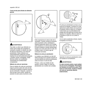 Page 86MS 362 C-M
español / EE.UU
84 Corte de tala para árboles de diámetro 
grande
ADVERTENCIA
Para talar un árbol cuyo diámetro es 
mayor que el largo de la espada es 
necesario emplear el método de corte 
de tala por secciones o de corte por 
penetración. Estos métodos son 
extremadamente peligrosos porque 
implican el uso de la punta de la espada 
y pueden causar contragolpe. Estas 
técnicas deben ser empleadas 
únicamente por profesionales 
competentes.
Método de corte por secciones
Para el método de corte...