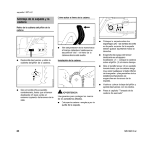 Page 90MS 362 C-M
español / EE.UU
88 Retiro de la cubierta del piñón de la 
cadena
NDestornille las tuercas y retire la 
cubierta del piñón de la cadena.
NGire el tornillo (1) en sentido 
contrahorario, hasta que el tensor 
deslizante (2) tope contra el 
extremo izquierdo de la ranura de la 
caja.
Cómo soltar el freno de la cadena.
NTire del protector de la mano hacia 
el mango delantero hasta que se 
escuche el "clic" – el freno de la 
cadena ahora está suelto.
Instalación de la cadena
ADVERTENCIA
Use...