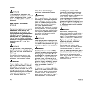 Page 14FC 56 C
English
12
WARNING
To reduce the risk of severe or fatal 
injury from blade contact and / or loss of 
control, never attempt to use a metal 
blade on an FC model for which it is not 
authorized.
MAINTENANCE, REPAIR AND 
STORING
Maintenance, replacement, or repair of 
the emission control devices and 
systems may be performed by any 
nonroad engine repair establishment or 
individual. However, if you make a 
warranty claim for a component which 
has not been serviced or maintained 
properly or if...