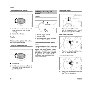 Page 22FC 56 C
English
20
Opening the threaded filler cap
NTurn the cap counterclockwise until 
it can be removed from the tank 
opening.
NRemove the filler cap.
Refueling
Take care not to spill fuel while fueling 
and do not overfill the tank.
Closing the threaded filler cap
NPosition cap.
NTurn the cap clockwise as far as it 
will go and tighten it as securely as 
possible by hand.
Controls
1Throttle trigger lockout
2Throttle trigger
3Momentary stop switch with Run 
and 0= Stop positions.
Function of stop...