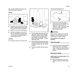 Page 23FC 56 C
English
21 Also use this setting if the engine has 
been running but is still cold.
Starting
NPlace the unit on the ground: Check 
that the cutting blade is not touching 
the ground of any other obstacles.
NMake sure you have a firm footing.
NHold the unit firmly on the ground 
with your left hand and press down 
– do not touch the throttle trigger or  
throttle trigger lockout.
NOTICE
Do not stand or kneel on the drive tube.NPull the starter grip slowly with your 
right hand until you feel it...