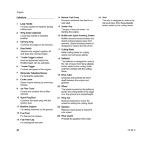 Page 34FC 56 C
English
32
Definitions
1 Loop Handle
For easy control of machine during 
cutting work.
2 Wing Screw (optional)
Locks loop handle in selected 
position.
3 Carrying Ring
Connects the edger to the harness.
4 Stop Switch
Switches the engine's ignition off 
and stops the running engine.
5 Throttle Trigger Lockout
Must be depressed before the 
throttle trigger can be activated.
6 Throttle Trigger
Controls the speed of the engine.
7 Carburetor Adjusting Screws
For tuning the carburetor.
8 Choke...