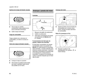 Page 64FC 56 C
español / EE.UU
62
Apertura de la tapa de llenado roscada
NGire la tapa en sentido 
contrahorario hasta quitarla de la 
boca de llenado del tanque.
NQuite la tapa de llenado.
Carga de combustible
Tenga cuidado de no derramar el 
combustible y no llene en exceso el 
tanque.
Cierre de la tapa de llenado roscada
NColoque la tapa en posición.
NGire la tapa en sentido horario hasta 
que tope y apriétela hasta donde 
sea posible con la mano.
Controles
1Bloqueo del gatillo de aceleración
2Gatillo de...