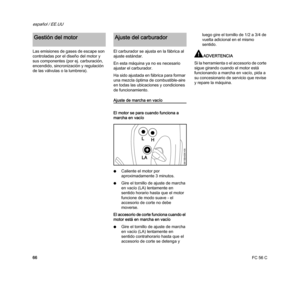 Page 68FC 56 C
español / EE.UU
66 Las emisiones de gases de escape son 
controladas por el diseño del motor y 
sus componentes (por ej. carburación, 
encendido, sincronización y regulación 
de las válvulas o la lumbrera).El carburador se ajusta en la fábrica al 
ajuste estándar.
En esta máquina ya no es necesario 
ajustar el carburador.
Ha sido ajustada en fábrica para formar 
una mezcla óptima de combustible-aire 
en todas las ubicaciones y condiciones 
de funcionamiento.
Ajuste de marcha en vacío
El motor se...