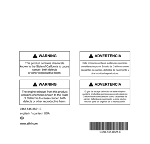 Page 88www.stihl.com
*04585458621E*
0458-545-8621-E
0458-545-8621-E
englisch / spanisch USA
G U
 WARNING
The engine exhaust from this product 
contains chemicals known to the State 
of California to cause cancer, birth 
defects or other reproductive harm.
 ADVERTENCIA
El gas de escape del motor de esta máquina
contiene productos químicos que en el estado de 
California son considerados como causantes de 
cáncer, defectos de nacimiento u otros efectos
nocivos para los órganos de la reproducción.
englisch /...