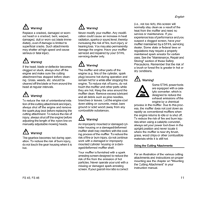 Page 13FS 45, FS 46
English
11 Your muffler is furnished with a spark 
arresting screen designed to reduce the 
risk of fire from the emission of hot 
particles. Never operate your unit with a 
missing or damaged spark arresting 
screen. If your gas/oil mix ratio is correct (i.e., not too rich), this screen will 
normally stay clean as a result of the 
heat from the muffler and need no 
service or maintenance. If you 
experience loss of performance and you 
suspect a clogged screen, have your 
muffler...