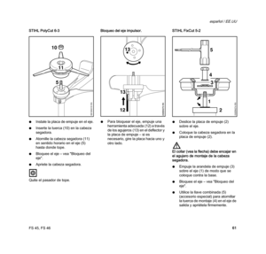 Page 63FS 45, FS 46
español / EE.UU
61 STIHL PolyCut 6-3
NInstale la placa de empuje en el eje.
NInserte la tuerca (10) en la cabeza 
segadora.
NAtornille la cabeza segadora (11) 
en sentido horario en el eje (5) 
hasta donde tope.
NBloquee el eje – vea "Bloqueo del 
eje".
NApriete la cabeza segadora.
Quite el pasador de tope.Bloqueo del eje impulsor.
NPara bloquear el eje, empuje una 
herramienta adecuada (12) a través 
de los agujeros (13) en el deflector y 
la placa de empuje – si es 
necesario, gire...
