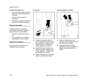 Page 114MS 210, MS 210 C, MS 230, MS 230 C, MS 250, MS 250 C
español / EE.UU
112 Posición de arranque (n)
–Si el motor está caliente, es decir ha 
estado en marcha durante aprox. 
un minuto.
–Cuando el motor empieza a 
encenderse.
–Después de corregir la condición de 
cámara de combustión ahogada. 
Bomba de combustible
Oprima el bulbo de la bomba de 
combustible varias veces, aunque el 
bulbo esté lleno de combustible. 
–Cuando la arranque por primera 
vez:
–Si se ha dejado que se agote el 
combustible (el motor...
