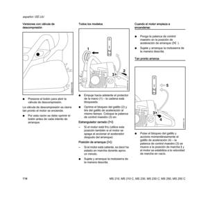Page 116MS 210, MS 210 C, MS 230, MS 230 C, MS 250, MS 250 C
español / EE.UU
114 Versiones con válvula de 
descompresión
NPresione el botón para abrir la 
válvula de descompresión.
La válvula de descompresión se cierra 
tan pronto el motor se enciende.
NPor esta razón se debe oprimir el 
botón antes de cada intento de 
arranque.Todos los modelos
NEmpuje hacia adelante el protector 
de la mano (1) – la cadena está 
bloqueada.
NOprima el bloqueo del gatillo (2) y 
tire del gatillo de aceleración al 
mismo tiempo....