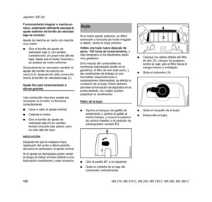 Page 122MS 210, MS 210 C, MS 230, MS 230 C, MS 250, MS 250 C
español / EE.UU
120 Funcionamiento irregular a marcha en 
vacío, aceleración deficiente (aunque el 
ajuste estándar del tornillo de velocidad 
baja es correcto)
Ajuste de marcha en vacío con mezcla 
muy pobre
NGire el tornillo de ajuste de 
velocidad baja (L) en sentido 
contrahorario, sin pasar más allá del 
tope, hasta que el motor funcione y 
se acelere de modo uniforme.
Generalmente es necesario cambiar el 
ajuste del tornillo de marcha en 
vacío...