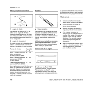 Page 130MS 210, MS 210 C, MS 230, MS 230 C, MS 250, MS 250 C
español / EE.UU
128
Afilado y ángulos de placa lateral
AAngulo de afilado
Las cadenas de aserrado STIHL se 
afilan con un ángulo de 30°. Las 
cadenas desgarradoras, que se afilan 
con un ángulo de 10°, son la excepción. 
las cadenas desgarradoras tienen una X 
en su designación.
BÁngulo de placa lateral
El ángulo correcto de la placa lateral se 
obtiene automáticamente cuando se 
utilizan el portalima y la lima correctos.
Los ángulos deberán ser...