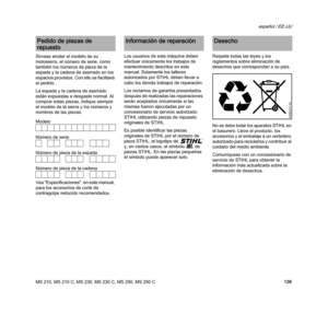 Page 141MS 210, MS 210 C, MS 230, MS 230 C, MS 250, MS 250 C
español / EE.UU
139 Sírvase anotar el modelo de su 
motosierra, el número de serie, como 
también los números de pieza de la 
espada y la cadena de aserrado en los 
espacios provistos. Con ello se facilitará 
el pedido.
La espada y la cadena de aserrado 
están expuestas a desgaste normal. Al 
comprar estas piezas, indique siempre 
el modelo de la sierra y los números y 
nombres de las piezas.
Vea "Especificaciones", en este manual, 
para los...