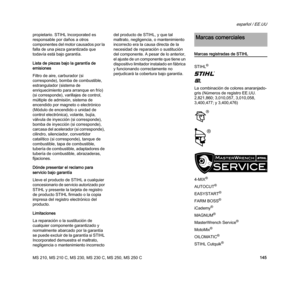 Page 147MS 210, MS 210 C, MS 230, MS 230 C, MS 250, MS 250 C
español / EE.UU
145 propietario. STIHL Incorporated es 
responsable por daños a otros 
componentes del motor causados por la 
falla de una pieza garantizada que 
todavía está bajo garantía.
Lista de piezas bajo la garantía de 
emisiones
Filtro de aire, carburador (si 
corresponde), bomba de combustible, 
estrangulador (sistema de 
enriquecimiento para arranque en frío) 
(si corresponde), varillajes de control, 
múltiple de admisión, sistema de...