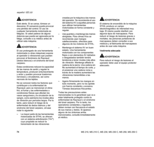 Page 76MS 210, MS 210 C, MS 230, MS 230 C, MS 250, MS 250 C
español / EE.UU
74
ADVERTENCIA
Esté alerta. Si se cansa, tómese un 
descanso. El cansancio puede provocar 
una pérdida del control. El uso de 
cualquier herramienta motorizada es 
fatigoso. Si usted padece de alguna 
dolencia que pueda ser agravada por la 
fatiga, consulte a su médico antes de 
utilizar esta máquina.
ADVERTENCIA
El uso prolongado de una herramienta 
motorizada (u otras máquinas) expone 
al operador a vibraciones que pueden 
provocar el...