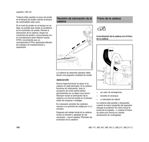Page 108MS 171, MS 181, MS 181 C, MS 211, MS 211 C
español / EE.UU
106 Todavía debe quedar un poco de aceite 
en el tanque de aceite cuando el tanque 
de combustible está vacío.
Si el nivel de aceite en el tanque no se 
baja, es posible que existe un problema 
en el suministro de aceite. Revise la 
lubricación de la cadena, limpie los 
conductos de aceite y comuníquese con 
el concesionario para obtener ayuda. 
STIHL recomienda que un 
concesionario STIHL autorizado efectúe 
los trabajos de mantenimiento y...
