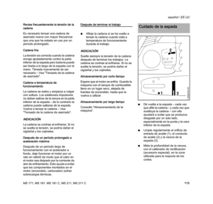 Page 115MS 171, MS 181, MS 181 C, MS 211, MS 211 C
español / EE.UU
113 Revise frecuentemente la tensión de la 
cadena
Es necesario tensar una cadena de 
aserrado nueva con mayor frecuencia 
que una que ha estado en uso por un 
período prolongado.
Cadena fría
La tensión es correcta cuando la cadena 
encaja ajustadamente contra la parte 
inferior de la espada pero todavía puede 
ser tirada a lo largo de la espada con la 
mano. Ténsela nuevamente de ser 
necesario – Vea "Tensado de la cadena 
de aserrado"....