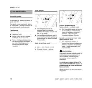 Page 118MS 171, MS 181, MS 181 C, MS 211, MS 211 C
español / EE.UU
116
Información general
El carburador se ajusta en la fábrica al 
ajuste estándar.
Este ajuste provee una mezcla óptima 
de combustible y aire bajo la mayoría de 
las condiciones de funcionamiento.
Preparaciones
NApague el motor.
NRevise el filtro de aire y límpielo o 
sustitúyalo de ser necesario.
NRevise el chispero del silenciador 
(no se usa en todos los modelos, se 
usa sólo en ciertos países) y 
límpielo o sustitúyalo de ser 
necesario....