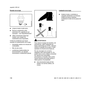 Page 120MS 171, MS 181, MS 181 C, MS 211, MS 211 C
español / EE.UU
118
Revisión de la bujía
NLimpie la bujía si está sucia.
NRevise la separación entre 
electrodos (A) y ajústela de ser 
necesario – vea "Especificaciones".
NUtilice únicamente bujías tipo 
resistor cuyo margen de 
rendimiento sea el aprobado.
Corrija los problemas que hayan 
causado la contaminación de la bujía:
–demasiado aceite en la mezcla de 
combustible,
–filtro de aire sucio,
–condiciones desfavorables de 
funcionamiento, por...