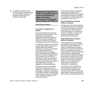 Page 137MS 171, MS 181, MS 181 C, MS 211, MS 211 C
español / EE.UU
135 Nla sustitución de piezas y otros 
servicios y ajustes necesarios para 
el mantenimiento requerido en y 
después del primer punto de 
reemplazo programado.
Solamente para California
Sus derechos y obligaciones de 
garantía
El Consejo de Recursos del Aire del 
Estado de California (CARB) y STIHL 
Incorporated se complacen en 
explicarle la Garantía del sistema de 
control de emisiones instalado en el 
motor de su equipo de uso fuera de...