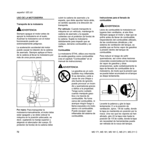 Page 74MS 171, MS 181, MS 181 C, MS 211, MS 211 C
español / EE.UU
72
USO DE LA MOTOSIERRA
Transporte de la motosierra
ADVERTENCIA
Siempre apague el motor antes de 
apoyar la motosierra en el suelo. 
Acarrear la motosierra con el motor 
funcionando puede ser 
extremadamente peligroso.
La aceleración accidental del motor 
puede causar la rotación de la cadena 
de aserrado. Siempre aplique el freno 
de la cadena al llevar la motosierra por 
más de unos pocos pasos.
Por mano: Para transportar la 
motosierra...