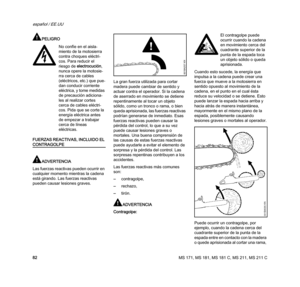 Page 84MS 171, MS 181, MS 181 C, MS 211, MS 211 C
español / EE.UU
82
PELIGRO
FUERZAS REACTIVAS, INCLUIDO EL 
CONTRAGOLPE
ADVERTENCIA
Las fuerzas reactivas pueden ocurrir en 
cualquier momento mientras la cadena 
está girando. Las fuerzas reactivas 
pueden causar lesiones graves.La gran fuerza utilizada para cortar 
madera puede cambiar de sentido y 
actuar contra el operador. Si la cadena 
de aserrado en movimiento se detiene 
repentinamente al tocar un objeto 
sólido, como un tronco o rama, o bien 
queda...