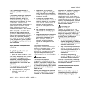 Page 85MS 171, MS 181, MS 181 C, MS 211, MS 211 C
español / EE.UU
83 o se la utilice incorrectamente al 
comenzar a penetrar o avanzar en el 
corte.
Cuanto mayor la fuerza de la reacción 
de rebote, tanto más difícil para el 
operador controlar la sierra. Son 
muchos los factores que afectan la 
producción de contragolpes, así como 
su intensidad. Estos incluyen la 
velocidad de la cadena, la velocidad a la 
que la espada y la cadena tocan el 
objeto, el ángulo de contacto, la 
condición de la cadena y otros...