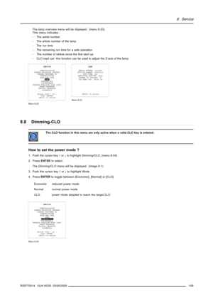 Page 1138. Service
The lamp overview menu will be displayed. (menu 8-23)
This menu indicates :
- The serial number
- The article number of the lamp
-Theruntime
- The remaining run time for a safe operation
- The number of strikes since theﬁrst start up
- CLO read out: this function can be used to adjust the Z-axis of the lamp.
SERVICE
IDENTIFICATION
CHANGE PROJECTOR ADDRESS
CHANGE CUSTOMER ID
COMMUNICATION
DATE AND TIME
LAMP
DIMMING/CLO
CONVERGENCE
THOMSON WORLDCAM MODE [OFF]
RESET HARDWARE
FACTORY DEFAULTS...