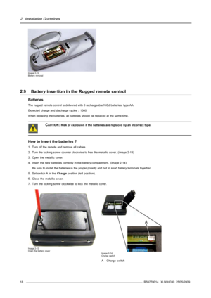 Page 222. Installation Guidelines
Image 2-12
Battery removal
2.9 Battery insertion in the Rugged remote control
Batteries
The rugged remote control is delivered with 6 rechargeable NiCd batteries, type AA.
Expected charge and discharge cycles : 1000
When replacing the batteries, all batteries should be replaced at the same time.
CAUTION:Risk of explosion if the batteries are replaced by an incorrect type.
How to insert the batteries ?
1. Turn off the remote and remove all cables.
2. Turn the locking screw...