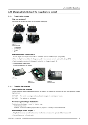 Page 232. Installation Guidelines
2.10 Charging the batteries of the rugged remote control
2.10.1 Preparing the charger
What can be done ?
The charger can beﬁtted with one of the four supplied power plugs.
Image 2-15
Possible power plugs
1ForAustralia
2 For US/Japan
3 Europe
4UK
How to mount the correct plug ?
1. Pull the plug to be changed upwards until it is completely removed from the charger. (image 2-16)
2. Place the plug to be mounted on the charger and guide it downwards by using the guiding slots....