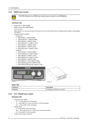 Page 323. Connections
3.3.5 HDSDI input module
CAUTION:Maximum two HDSDI input modules may be inserted in one D325Digitizer.
Technical info:
• HDSDI data in (SMPTE292M).
• HDSDI loop through (SMPTE292M).
• Coax (75 Ohm).
• When placed in an input slot the green LED (lower LED on the front side) will be lit indicating that the system acknowledges
the module.
• Supported HDSDI standards:
- Progressive:
o1280x720/60/1:1/ (SMPTE 296M)
o1280x720/59.94/1:1/ (SMPTE 296M)
o1920x1080/30/1:1/ (SMPTE 274M)...