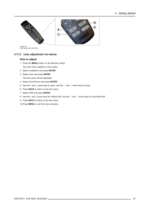Page 494. Getting Started
C
A
B
D
Image 4-5
Lens adjustment with RCU
4.11.2 Lens adjustment via menus
How to adjust
1. Press theMENUbutton on the Remote control.
The main menu appears on the screen.
2. SelectInstallationand pressENTER.
3. SelectLensand pressENTER.
The lens menu will be displayed.
4. SelectZoom/Focusand pressENTER.
5. Use the↑and↓arrow keys to zoom, use the←and→arrow keys to focus.
6. PressBACKto return to the lens menu.
7. SelectShiftand pressENTER.
8. Use the↑and↓arrow keys for vertical shift,...