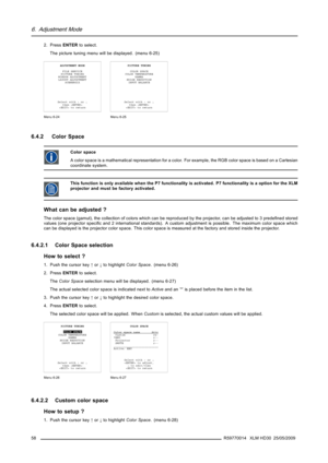 Page 626. Adjustment Mode
2. PressENTERto select.
The picture tuning menu will be displayed. (menu 6-25)
ADJUSTMENT MODE
FILE SERVICE
PICTURE TUNING
WINDOW ADJUSTMENT
LAYOUT ADJUSTMENT
SCENERGIX
Select with↑or↓
then 
 to return
Menu 6-24
PICTURE TUNING
COLOR SPACE
COLOR TEMPERATURE
GAMMA
NOISE REDUCTION
INPUT BALANCE
Select with↑or↓
then 
 to return
Menu 6-25
6.4.2 Color Space
Color space
A color space is a mathematical representation for a color. For example, the RGB color space is based on a Cartesian...
