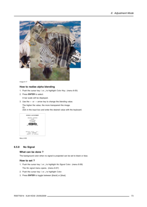 Page 776. Adjustment Mode
Image 6-17
How to realize alpha blending
1. Push the cursor key↑or↓to highlightColor Key. (menu 6-55)
2. PressENTERto select.
A bar scale will be displayed.
3. Use the←or→arrow key to change the blending value.
The higher the value, the more transparent the image.
Or,
click in the input box and enter the desired value with the keyboard.
WINDOW ADJUSTMENT
SELECT SOURCE
SIZE
POSITION
Z-ORDER
COLOR KEY
ALPHA BLEND
NO SIGNAL COLOR
Select with↑or↓
then 
 to return
Menu 6-55
6.5.8 No Signal...