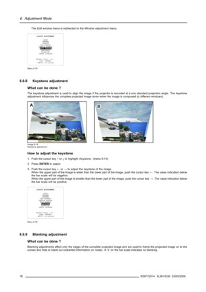 Page 826. Adjustment Mode
TheEdit windowmenu is redirected to theWindow adjustmentmenu.
LAYOUT ADJUSTMENT
LOAD
RENAME
DELETE
ADD WINDOW
REMOVE WINDOW
EDIT WINDOW
KEYSTONE
BLANKING
INPUT LOCKING
Select with↑or↓
then 
 to return
Menu 6-74
6.6.8 Keystone adjustment
What can be done ?
The keystone adjustment is used to align the image if the projector is mounted at a non standard projection angle. The keystone
adjustment inﬂuences the complete projected image (even when the image is composed by different windows)....